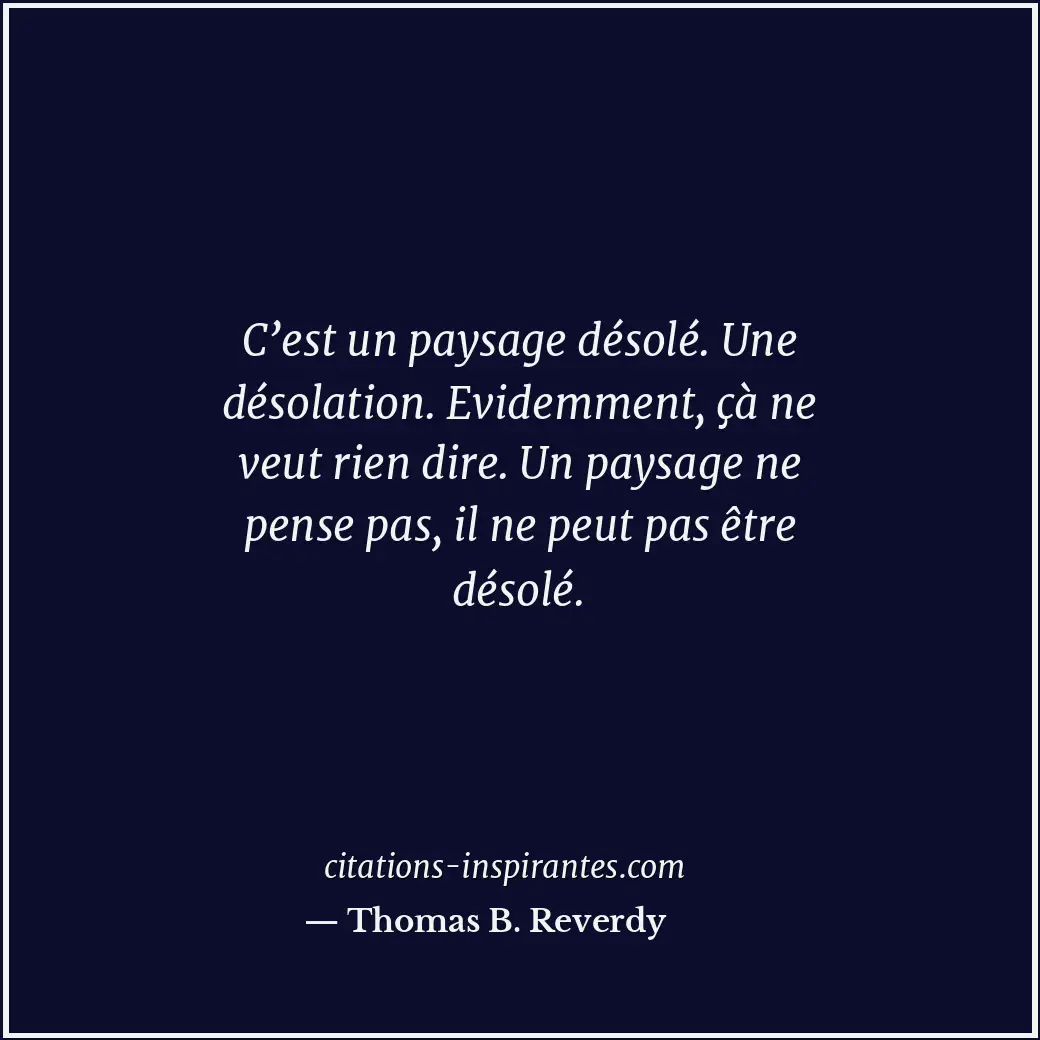 C’est un paysage désolé. Une désolation. Evidemment, çà ne veut rien dire. Un pa... Citation de Thomas B. Reverdy