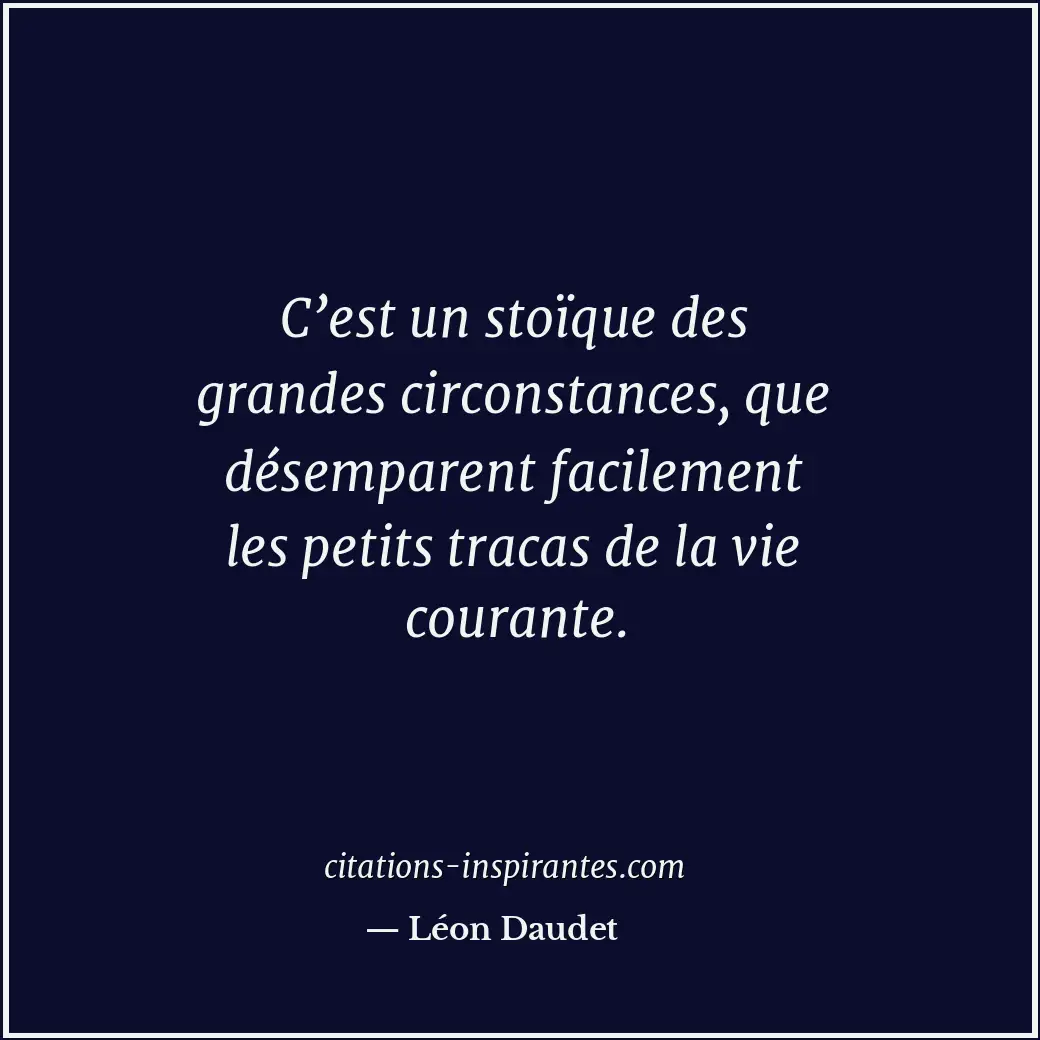 C’est un stoïque des grandes circonstances, que désemparent facilement les petit... Citation de Léon Daudet