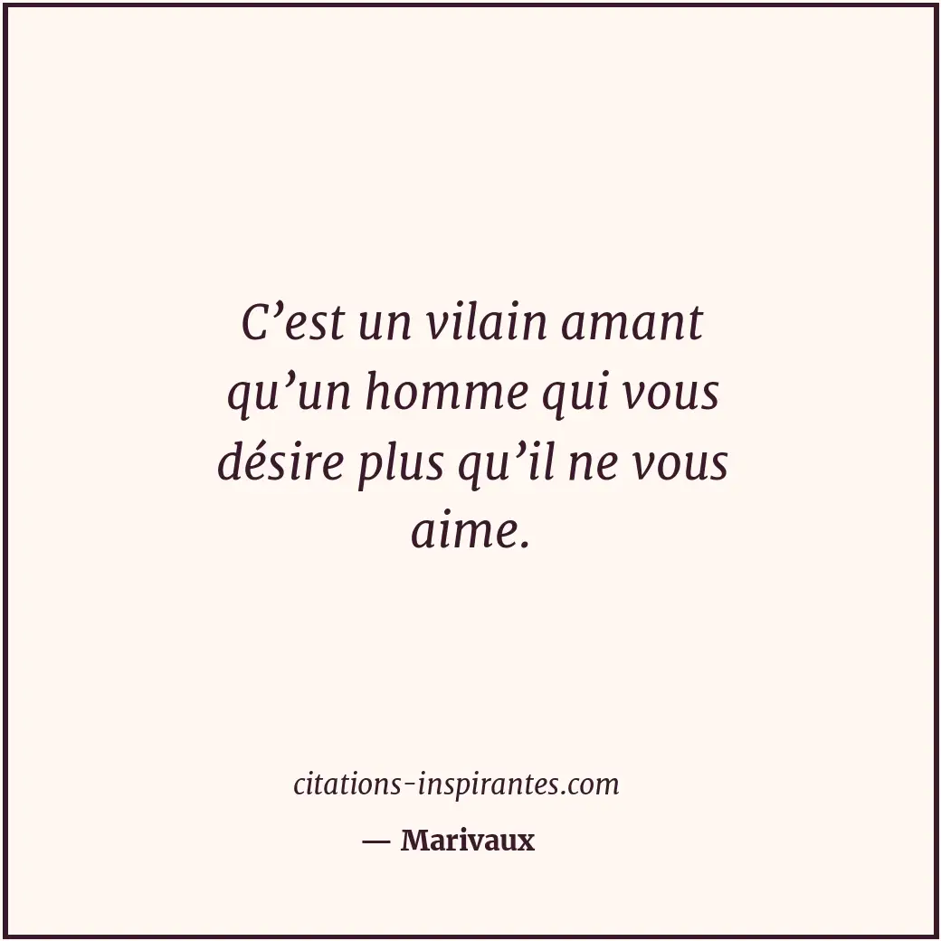 C’est un vilain amant qu’un homme qui vous désire plus qu’il ne vous aime. Citation de Marivaux