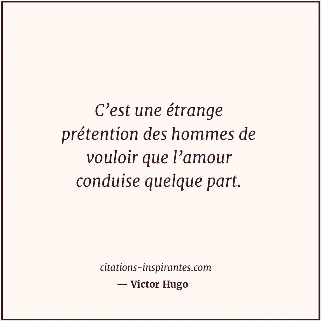 C’est une étrange prétention des hommes de vouloir que l’amour conduise quelque... Citation de Victor Hugo