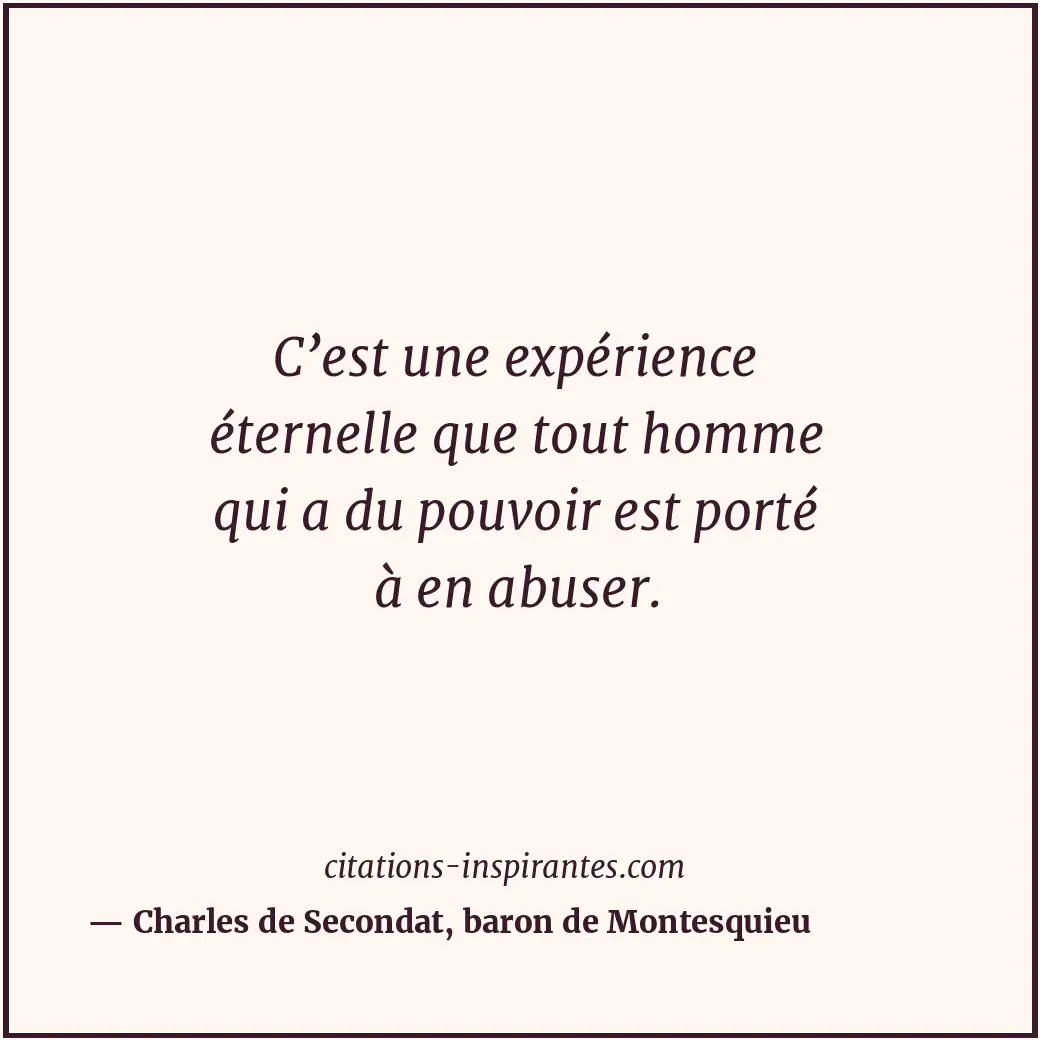 C’est une expérience éternelle que tout homme qui a du pouvoir est porté à en ab... Citation de Charles de Secondat, baron de Montesquieu
