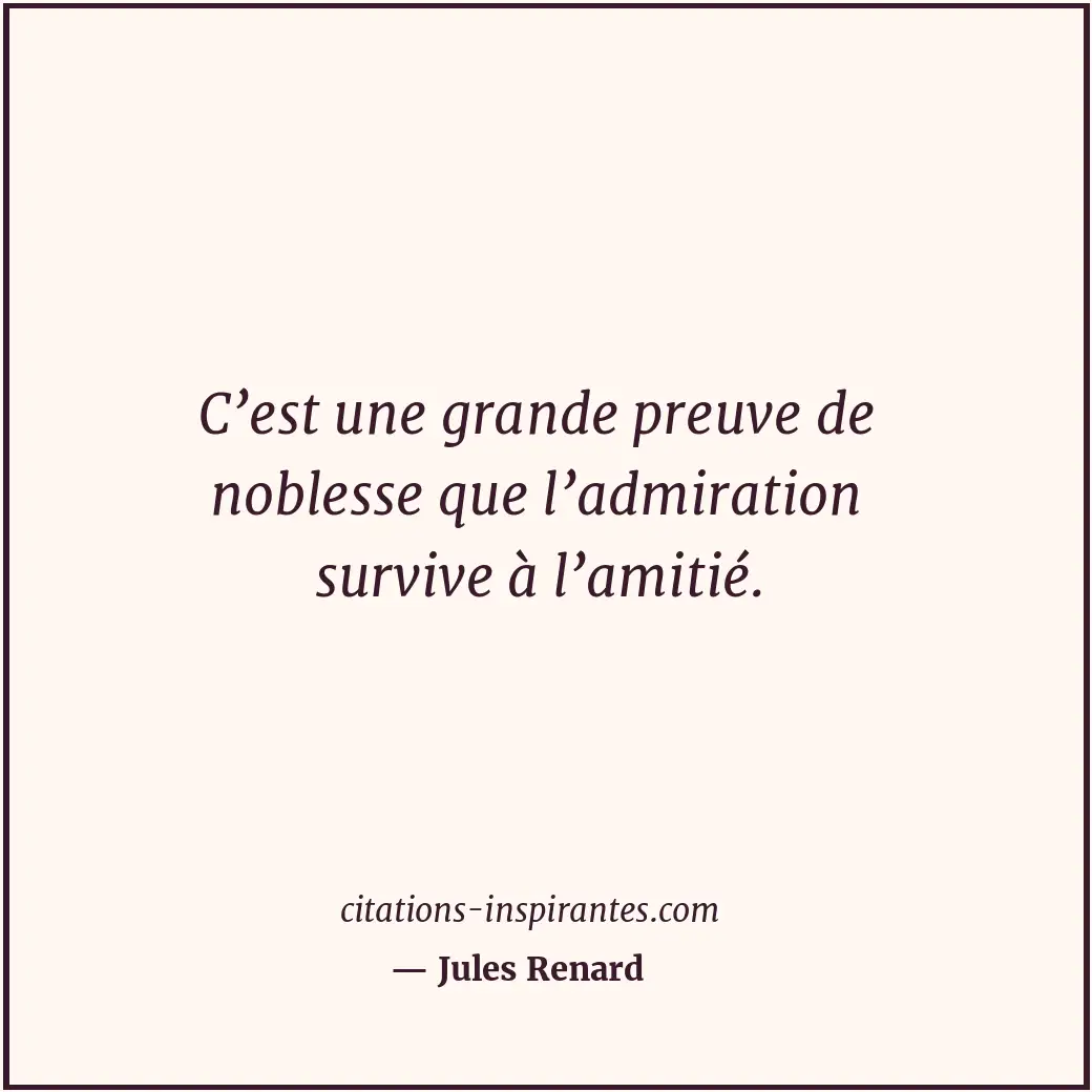C’est une grande preuve de noblesse que l’admiration survive à l’amitié. Citation de Jules Renard