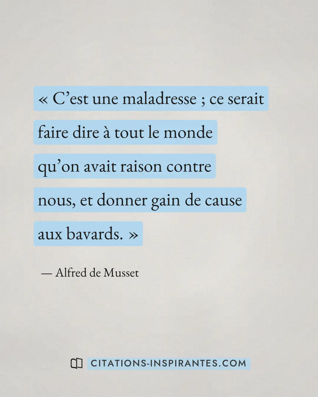 « C’est une maladresse ; ce serait faire dire à tout le monde qu’on avait raison contre nous, et donner gain de... » — Alfred de Musset
