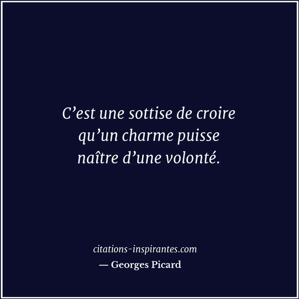 C’est une sottise de croire qu’un charme puisse naître d’une volonté. Citation de Georges Picard