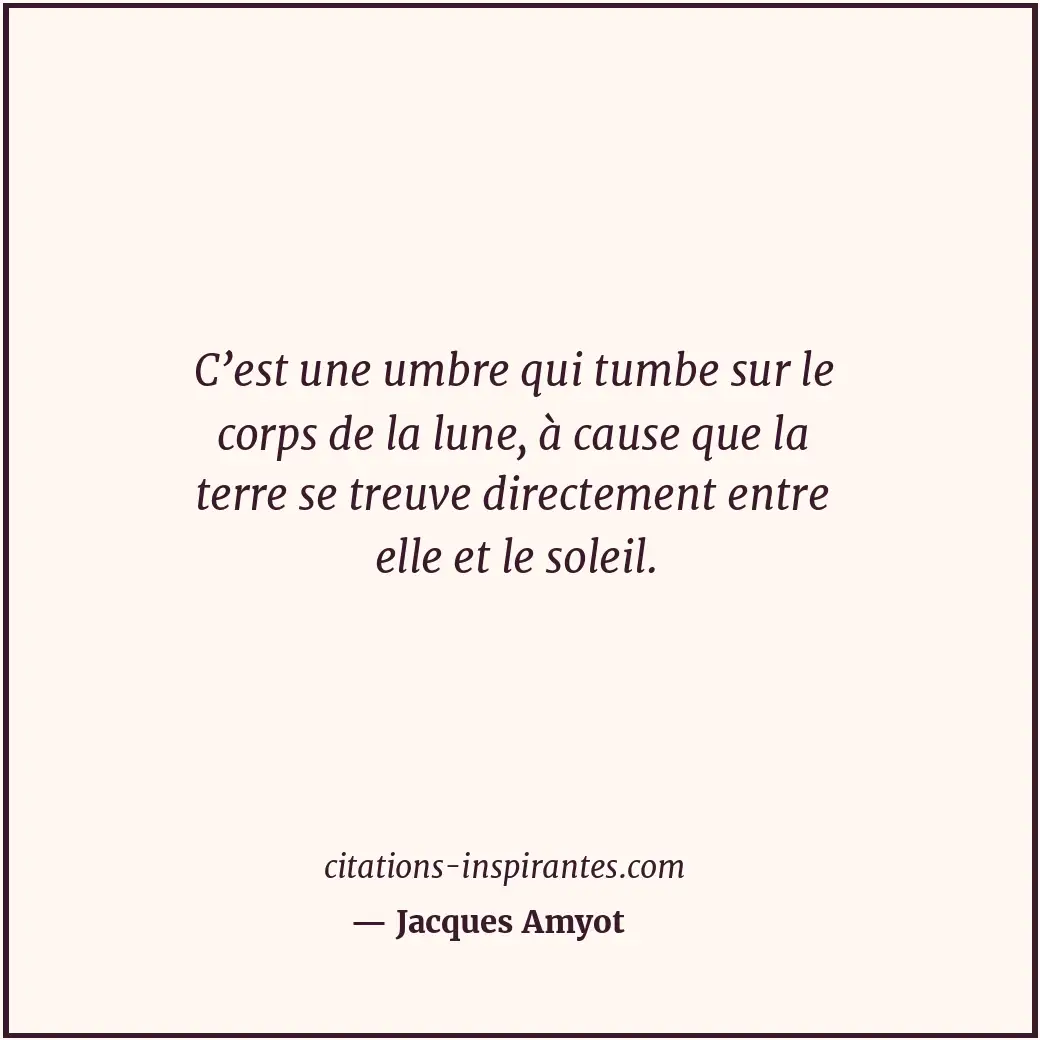 C’est une umbre qui tumbe sur le corps de la lune, à cause que la terre se treuv... Citation de Jacques Amyot