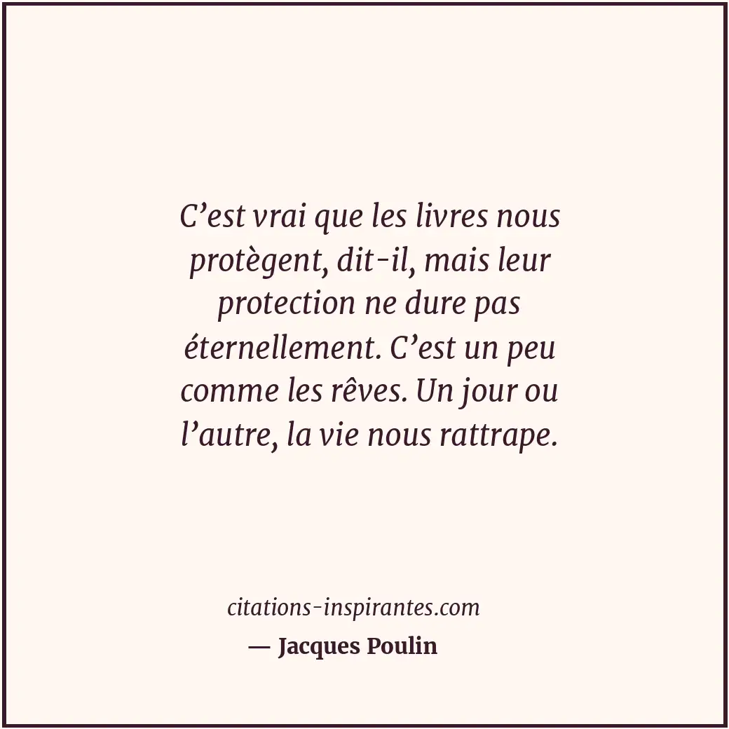 C’est vrai que les livres nous protègent, dit-il, mais leur protection ne dure p... Citation de Jacques Poulin