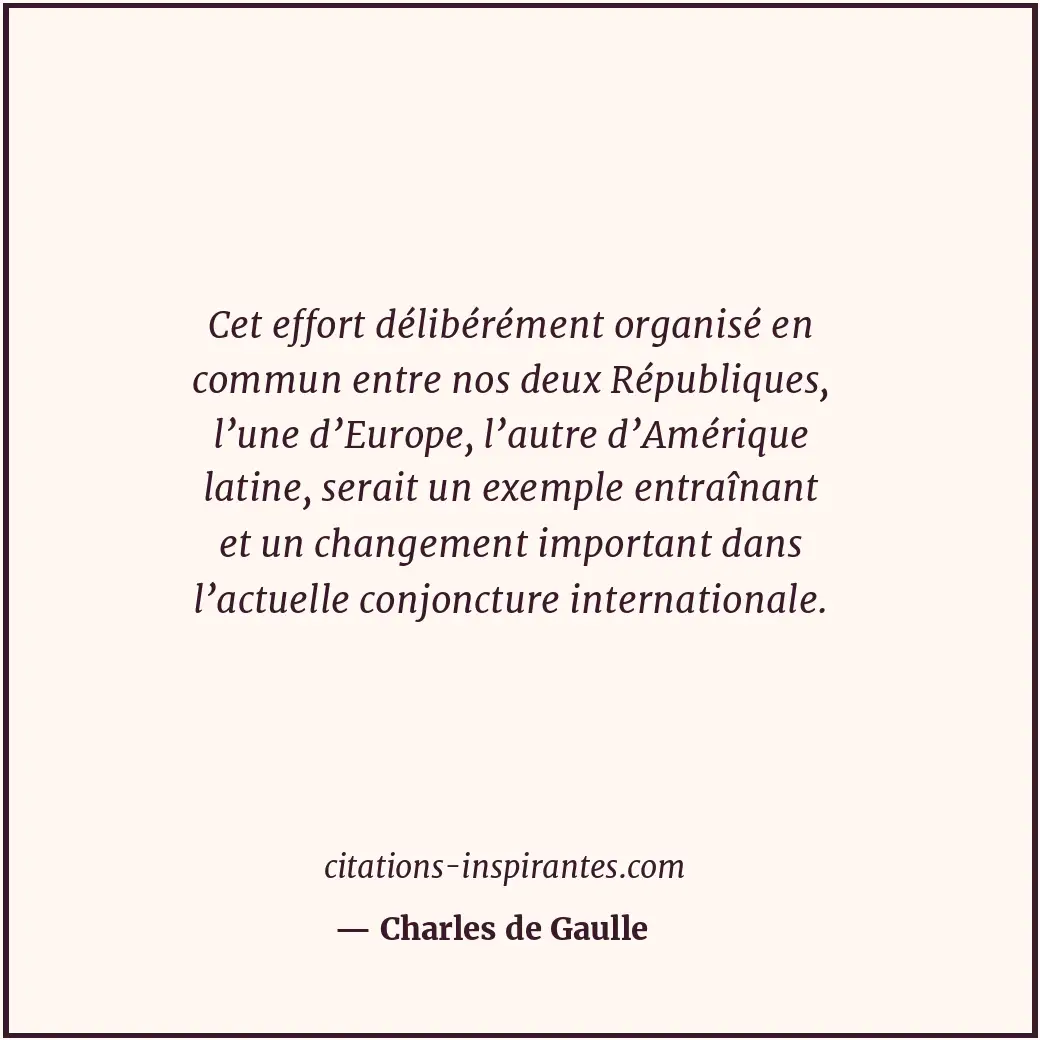 Cet effort délibérément organisé en commun entre nos deux Républiques, l’une d’E... Citation de Charles de Gaulle