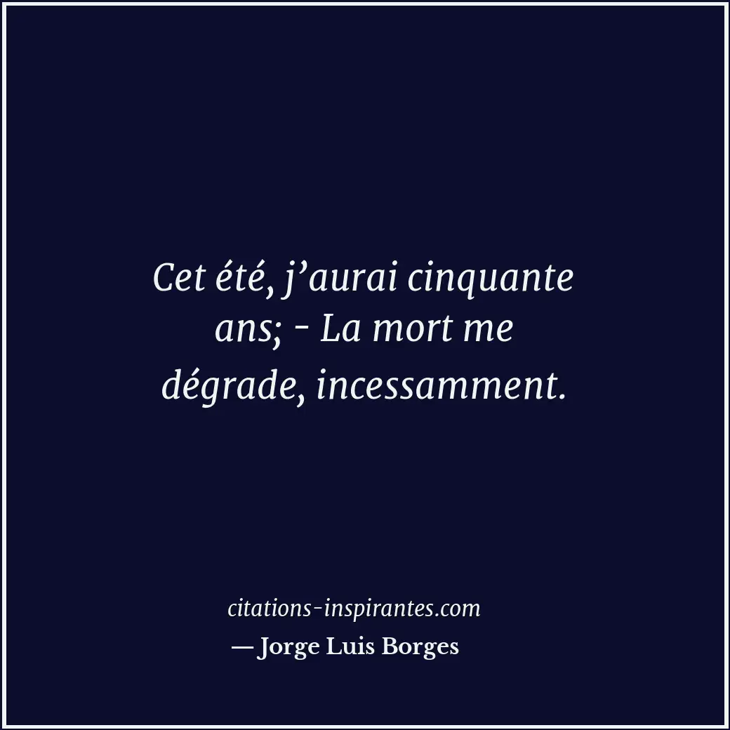 Cet été, j’aurai cinquante ans; - La mort me dégrade, incessamment. Citation de Jorge Luis Borges