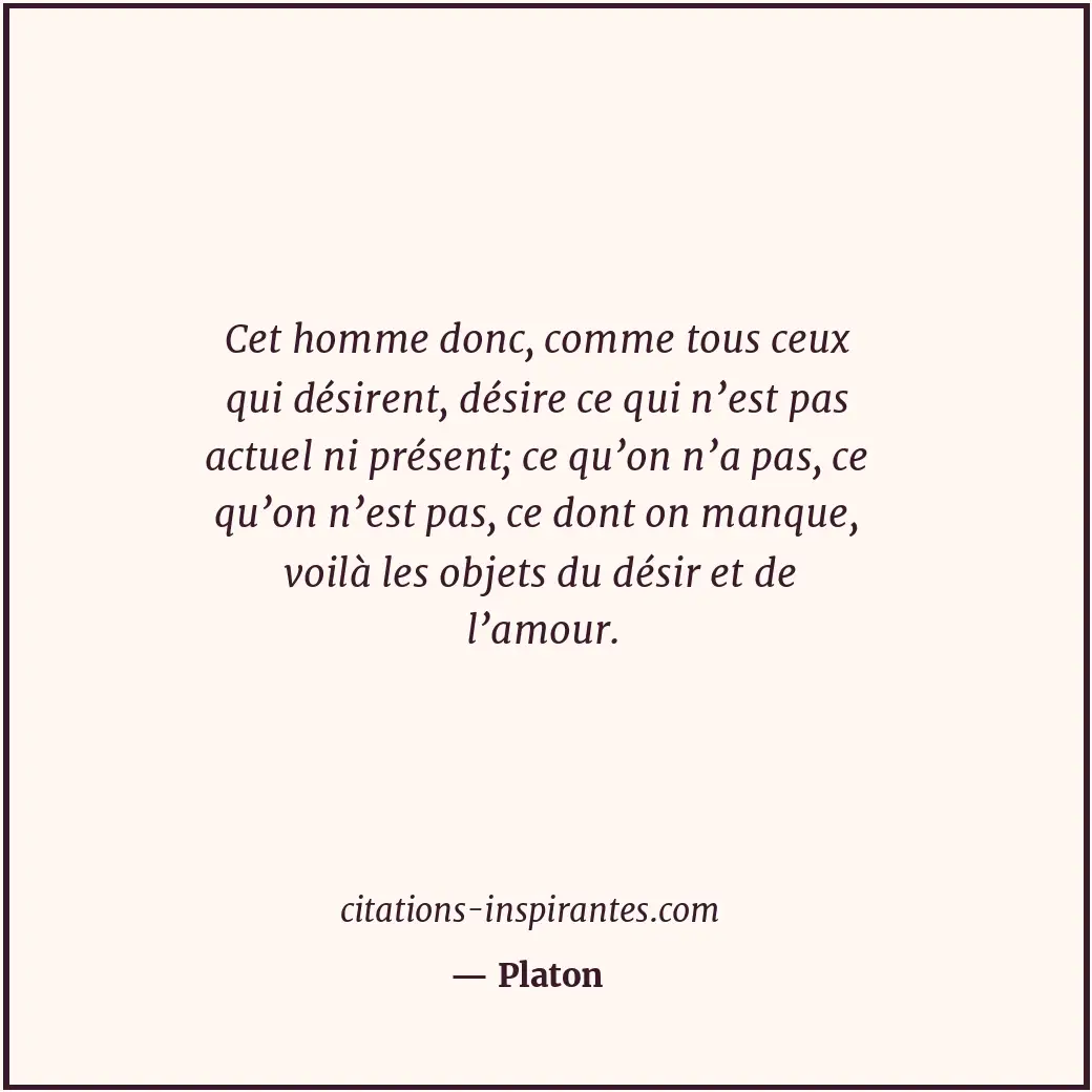 Cet homme donc, comme tous ceux qui désirent, désire ce qui n’est pas actuel ni... Citation de Platon
