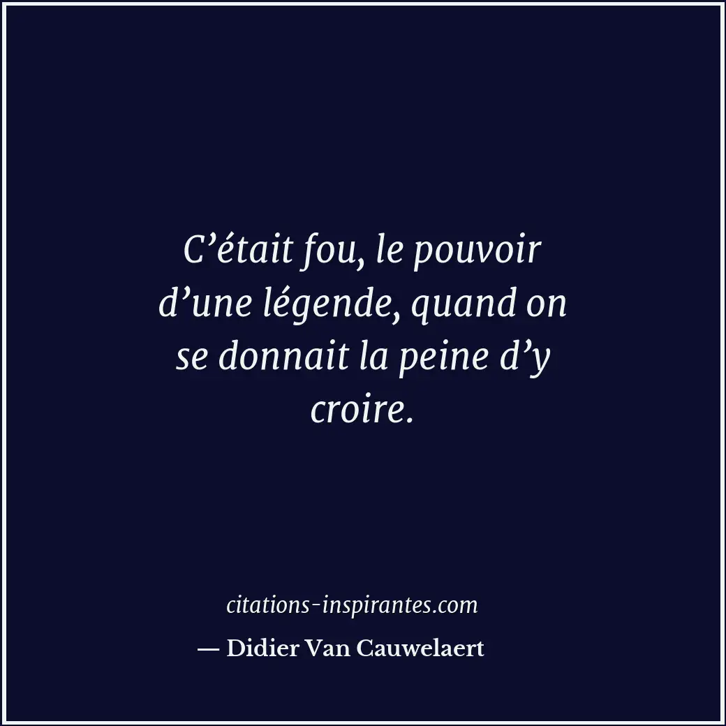C’était fou, le pouvoir d’une légende, quand on se donnait la peine d’y croire. Citation de Didier Van Cauwelaert