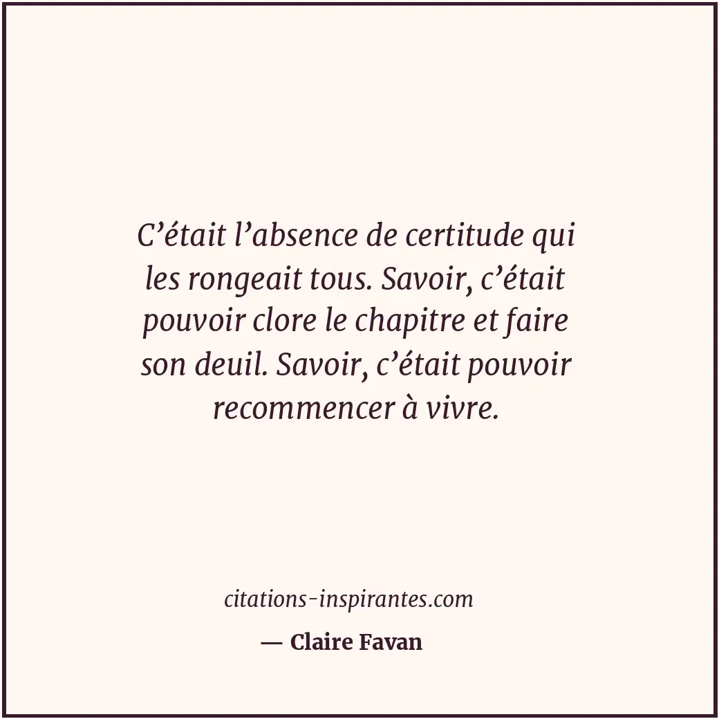 C’était l’absence de certitude qui les rongeait tous. Savoir, c’était pouvoir cl... Citation de Claire Favan