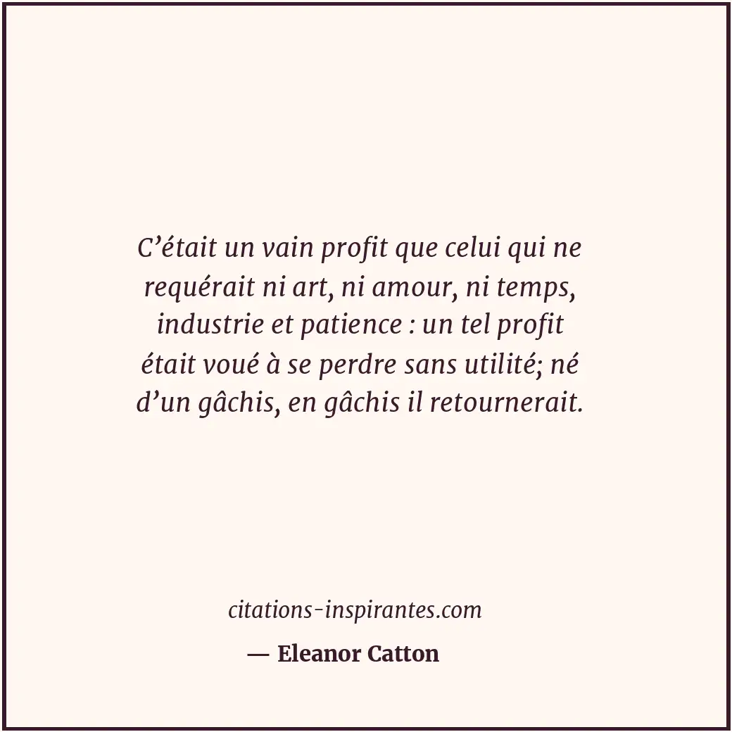 C’était un vain profit que celui qui ne requérait ni art, ni amour, ni temps, in... Citation de Eleanor Catton