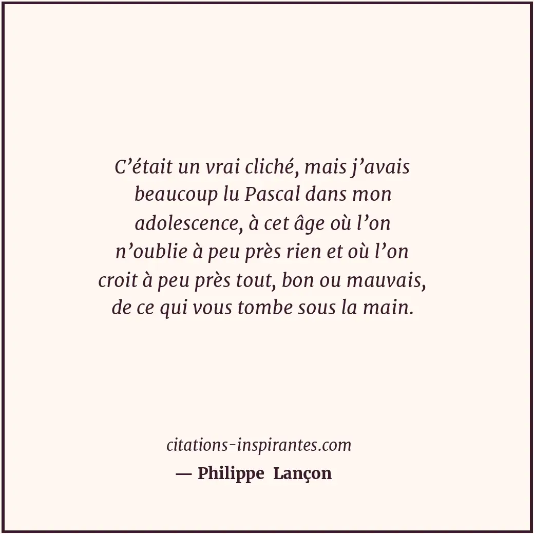 C’était un vrai cliché, mais j’avais beaucoup lu Pascal dans mon adolescence, à... Citation de Philippe Lançon