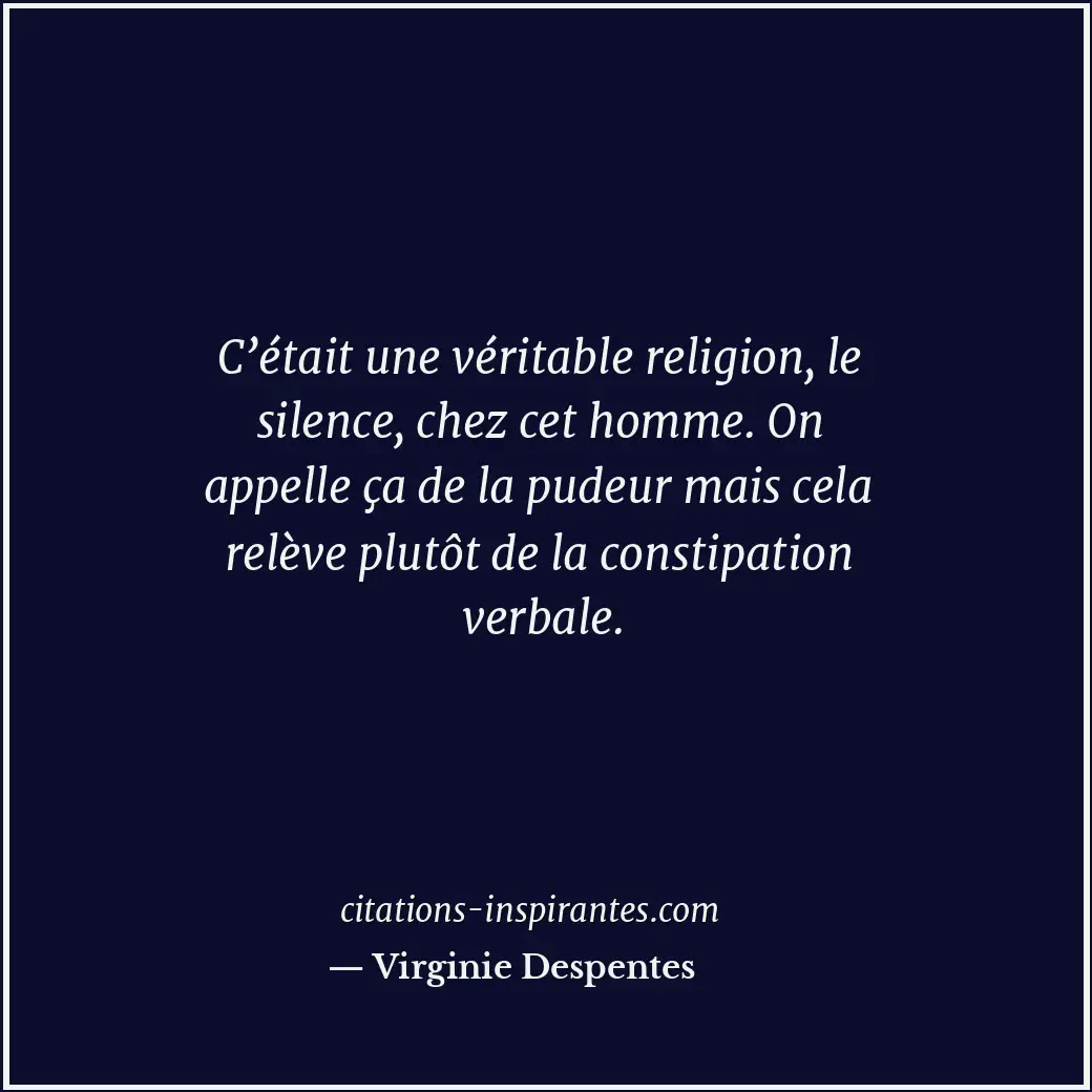 C’était une véritable religion, le silence, chez cet homme. On appelle ça de la... Citation de Virginie Despentes