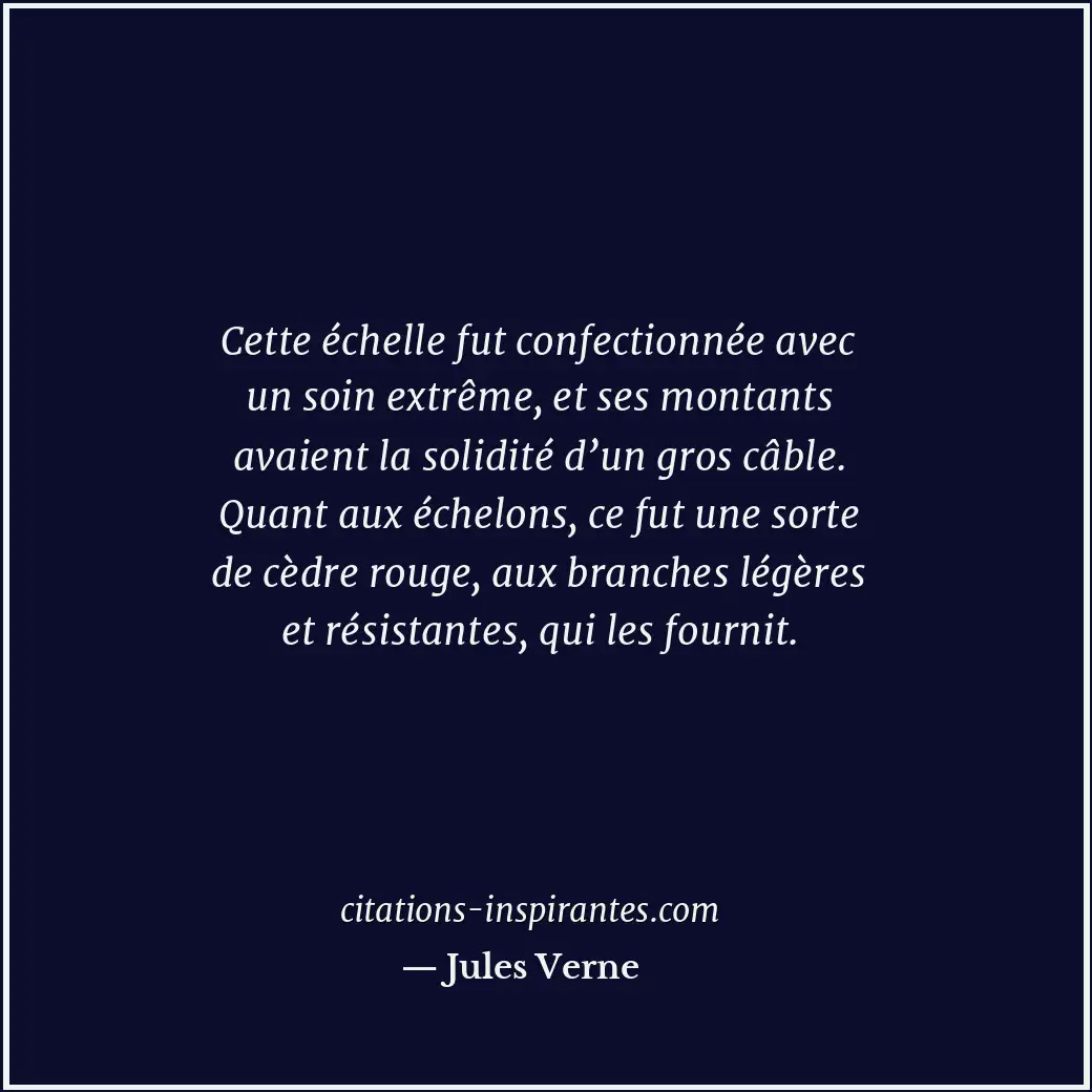 Cette échelle fut confectionnée avec un soin extrême, et ses montants avaient la... Citation de Jules Verne