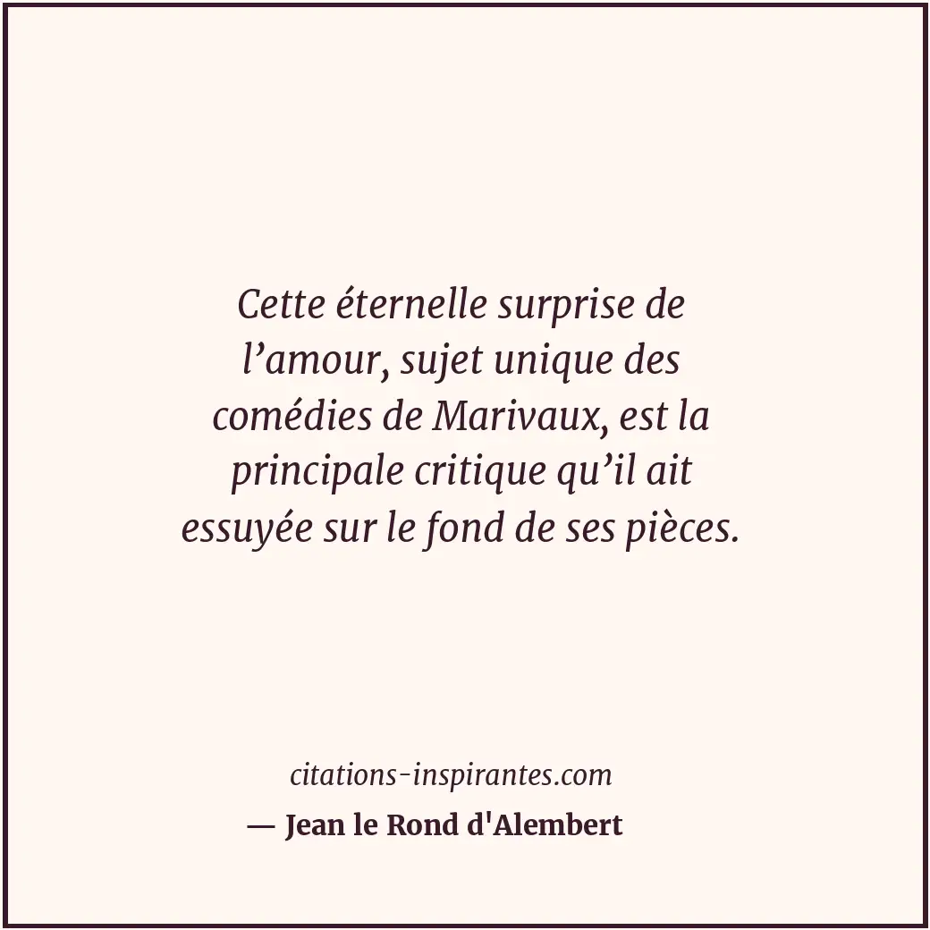 Cette éternelle surprise de l’amour, sujet unique des comédies de Marivaux, est... Citation de Jean le Rond d'Alembert