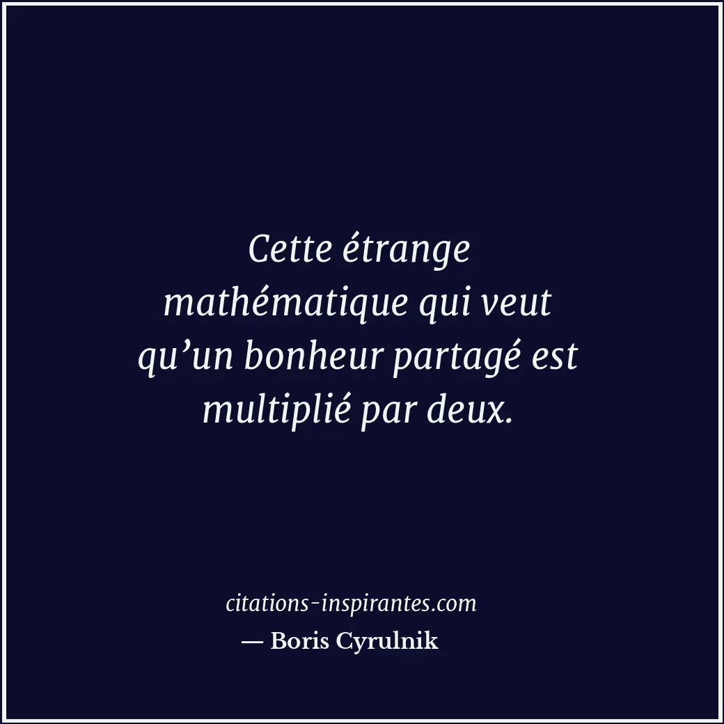 Cette étrange mathématique qui veut qu’un bonheur partagé est multiplié par deux... Citation de Boris Cyrulnik