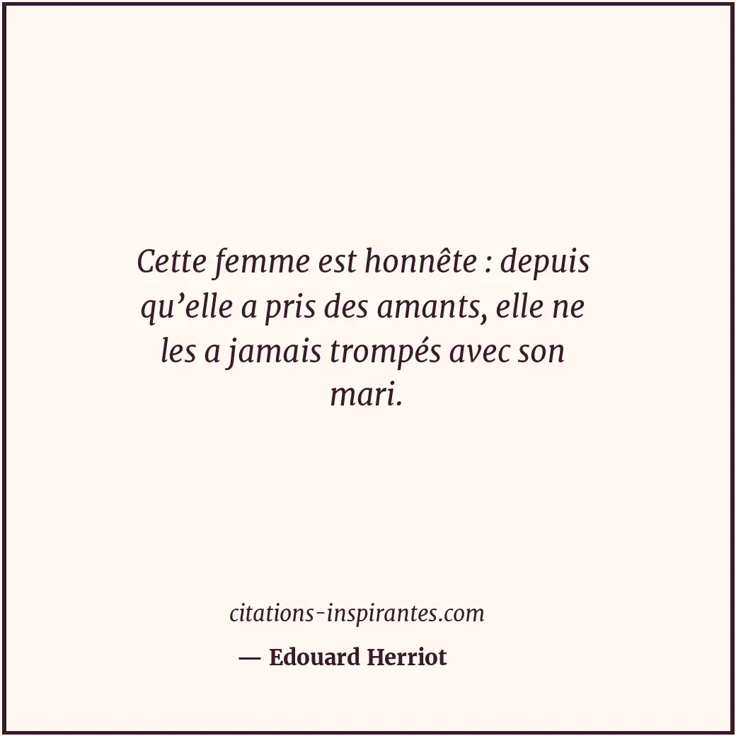 Cette femme est honnête : depuis qu’elle a pris des amants, elle ne les a jamais... Citation de Edouard Herriot
