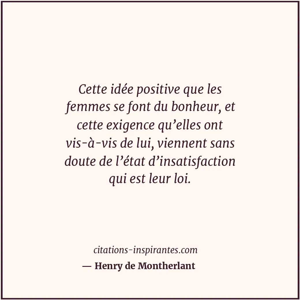 Cette idée positive que les femmes se font du bonheur, et cette exigence qu’elle... Citation de Henry de Montherlant