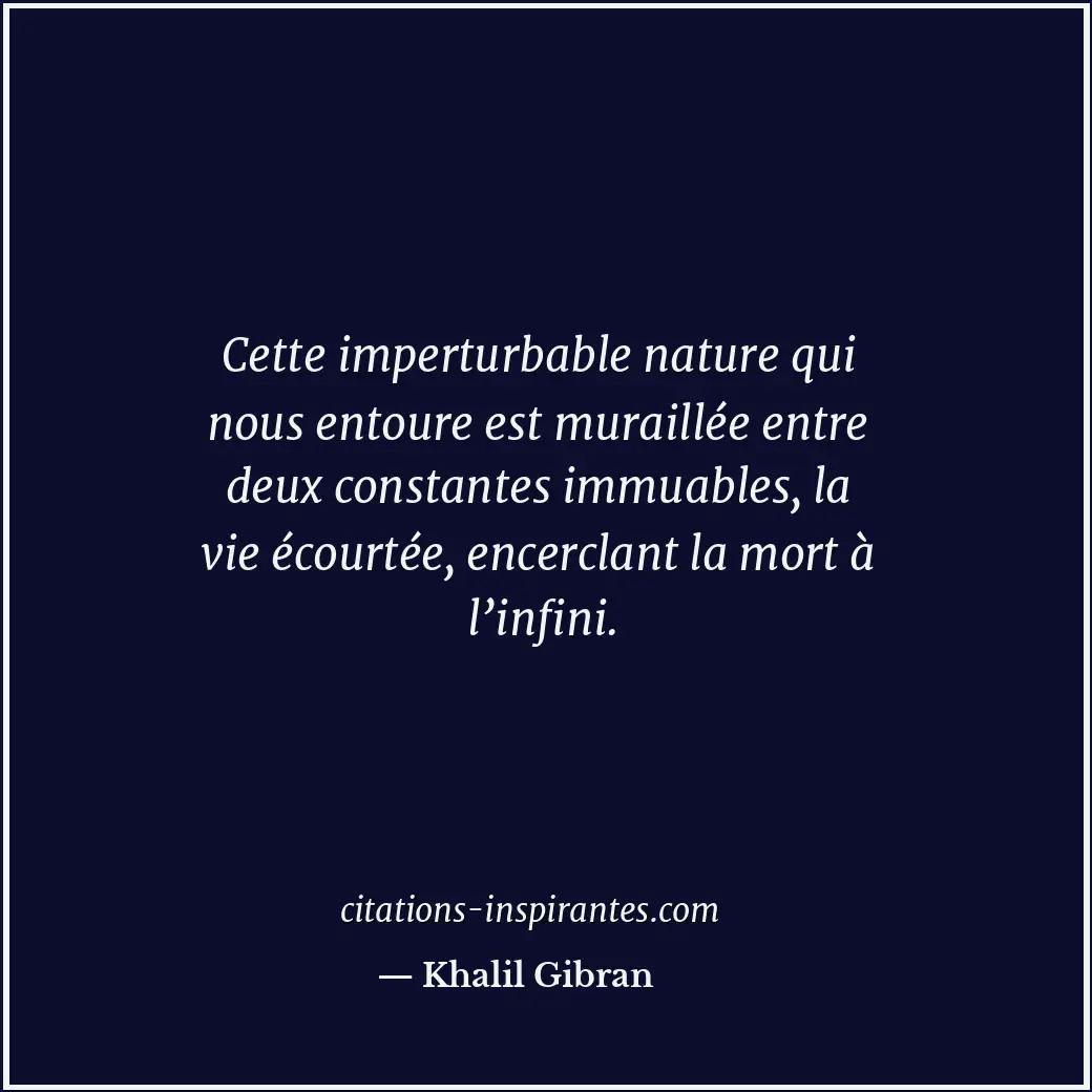 Cette imperturbable nature qui nous entoure est muraillée entre deux constantes... Citation de Khalil Gibran