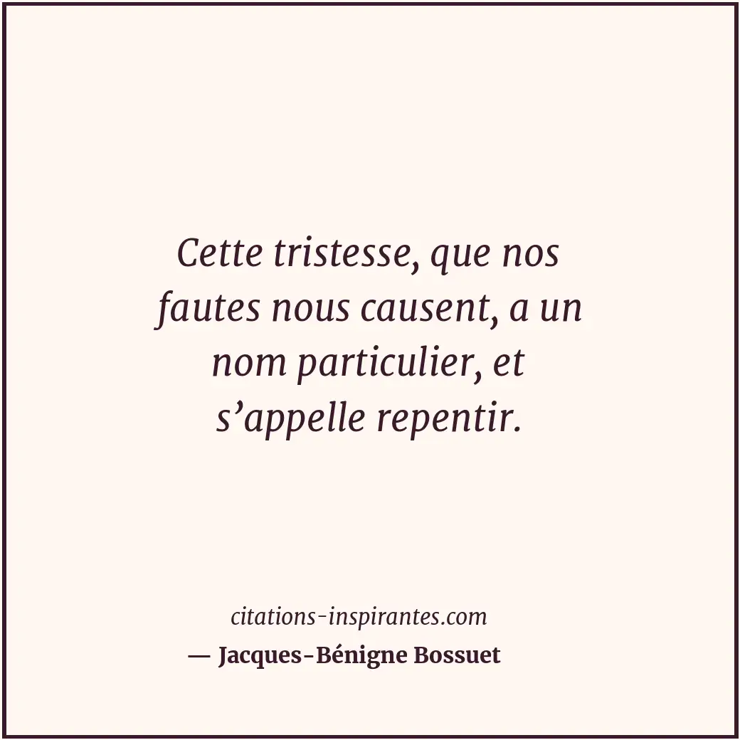 Cette tristesse, que nos fautes nous causent, a un nom particulier, et s’appelle... Citation de Jacques-Bénigne Bossuet