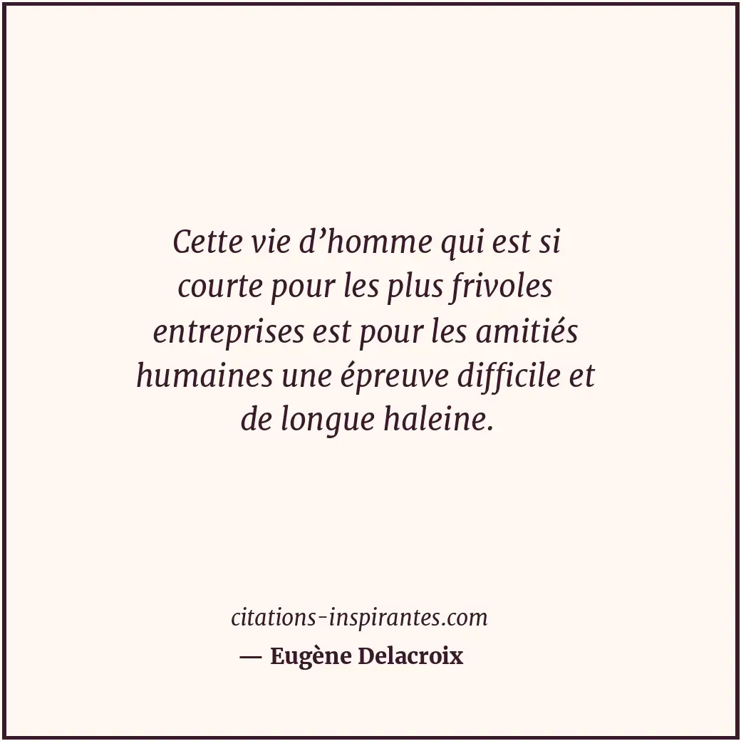 Cette vie d’homme qui est si courte pour les plus frivoles entreprises est pour... Citation de Eugène Delacroix
