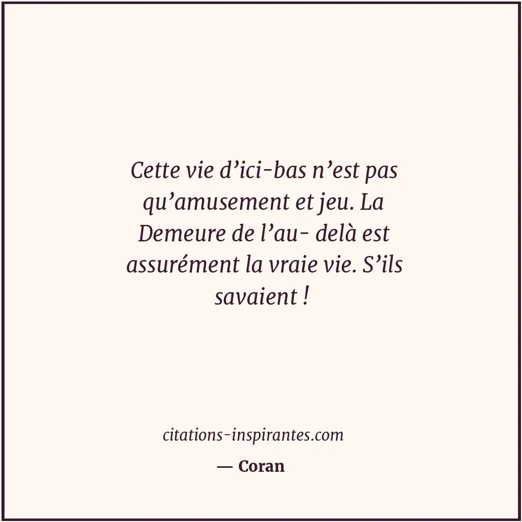 Cette vie d’ici-bas n’est pas qu’amusement et jeu. La Demeure de l’au- delà est... Citation de Coran