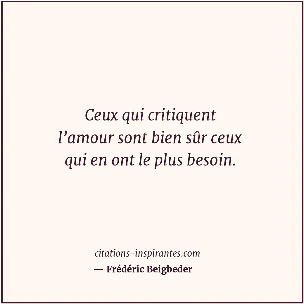Ceux qui critiquent l’amour sont bien sûr ceux qui en ont le plus besoin. Citation de Frédéric Beigbeder