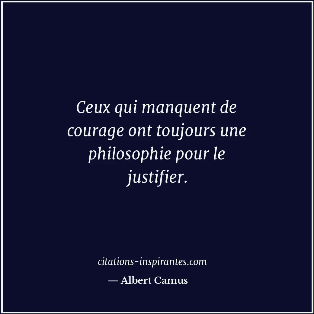 Ceux qui manquent de courage ont toujours une philosophie pour le justifier. Citation de Albert Camus