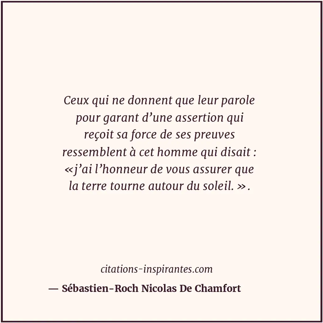 Ceux qui ne donnent que leur parole pour garant d’une assertion qui reçoit sa fo... Citation de Sébastien-Roch Nicolas De Chamfort