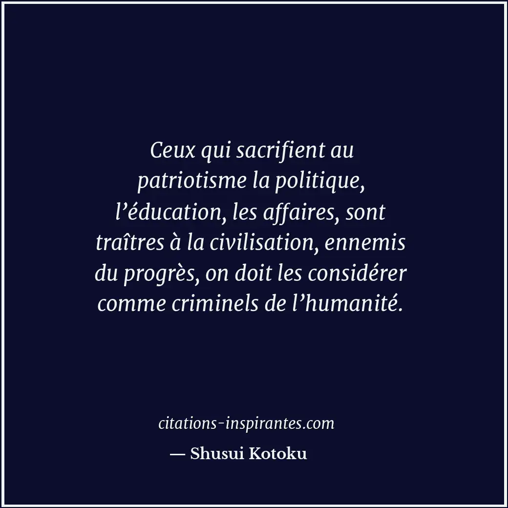 Ceux qui sacrifient au patriotisme la politique, l’éducation, les affaires, sont... Citation de Shusui Kotoku