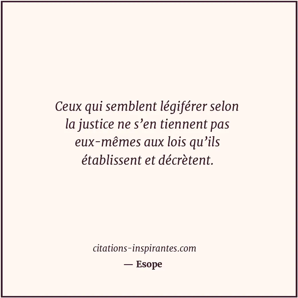 Ceux qui semblent légiférer selon la justice ne s’en tiennent pas eux-mêmes aux... Citation de Esope