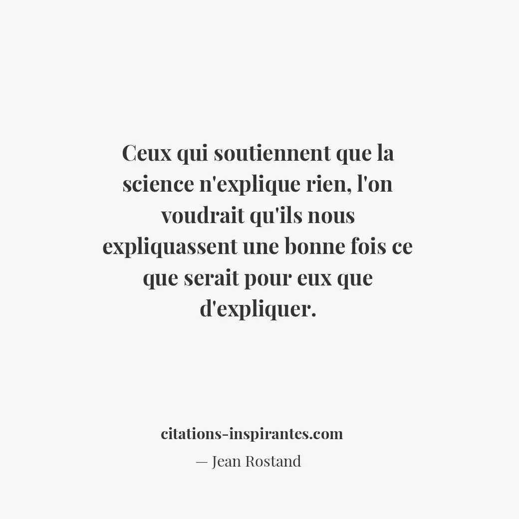 Ceux qui soutiennent que la science n’explique rien, l’on voudrait qu’ils nous e... Citation de Jean Rostand