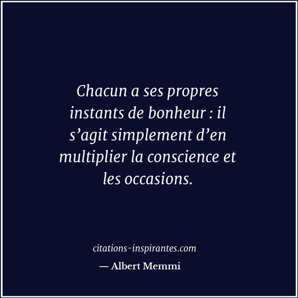 Chacun a ses propres instants de bonheur : il s’agit simplement d’en multiplier... Citation de Albert Memmi