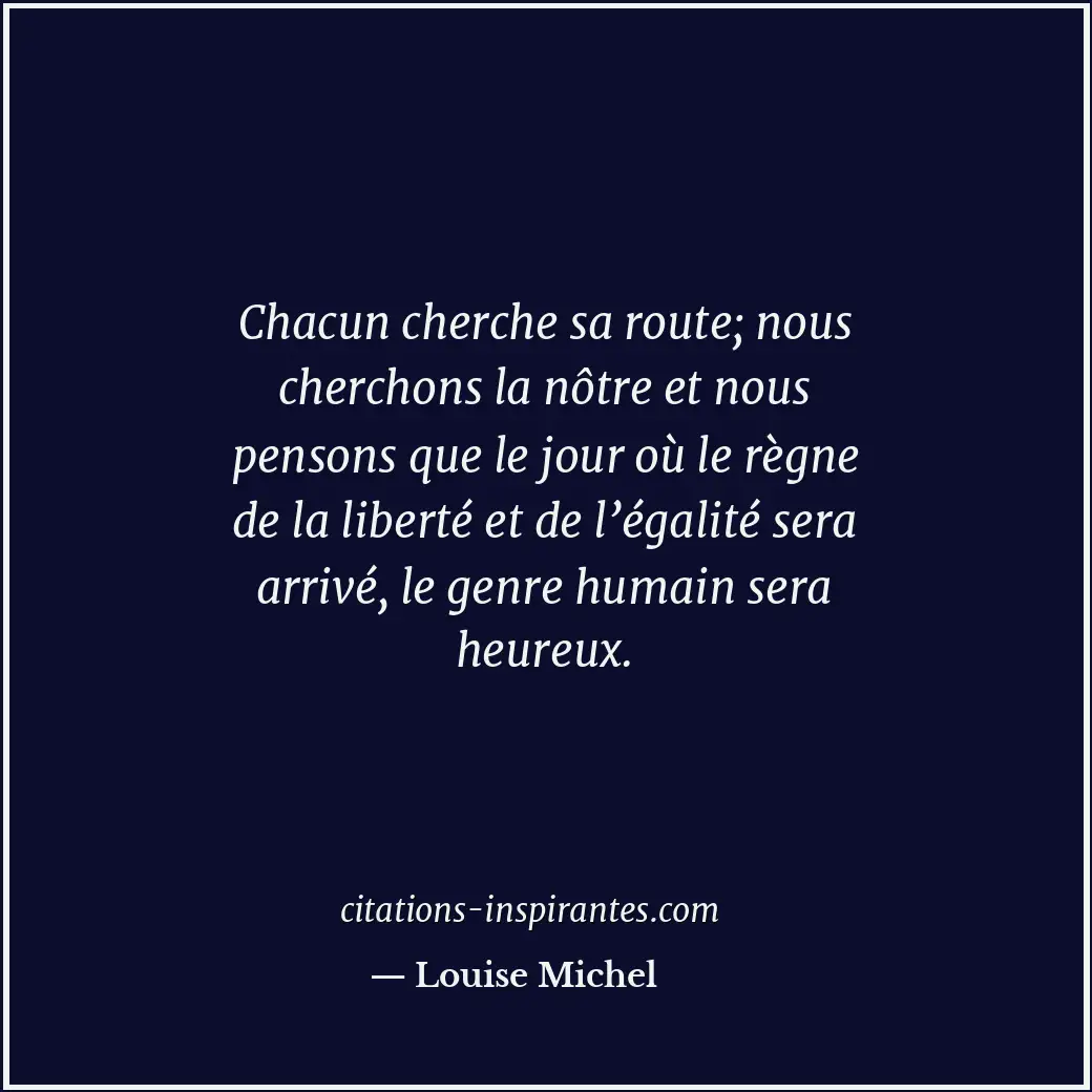 Chacun cherche sa route; nous cherchons la nôtre et nous pensons que le jour où... Citation de Louise Michel
