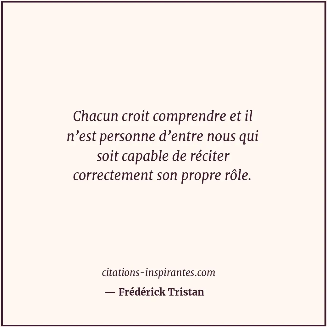 Chacun croit comprendre et il n’est personne d’entre nous qui soit capable de ré... Citation de Frédérick Tristan