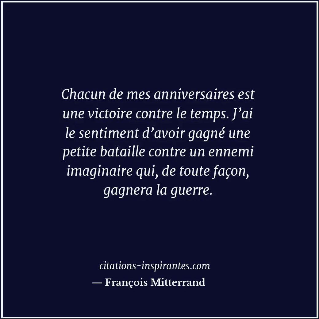 Chacun de mes anniversaires est une victoire contre le temps. J’ai le sentiment... Citation de François Mitterrand