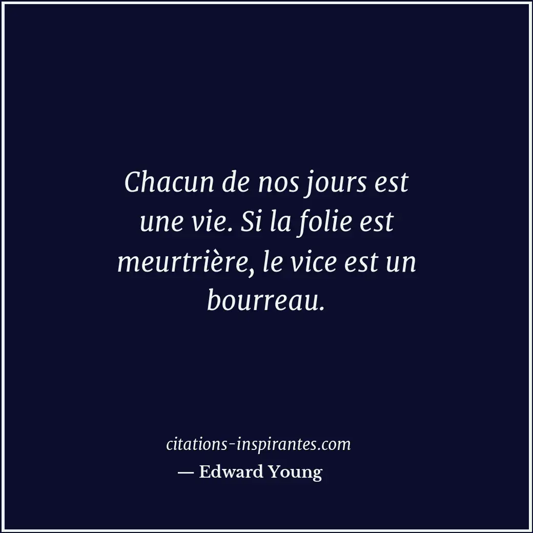 Chacun de nos jours est une vie. Si la folie est meurtrière, le vice est un bour... Citation de Edward Young
