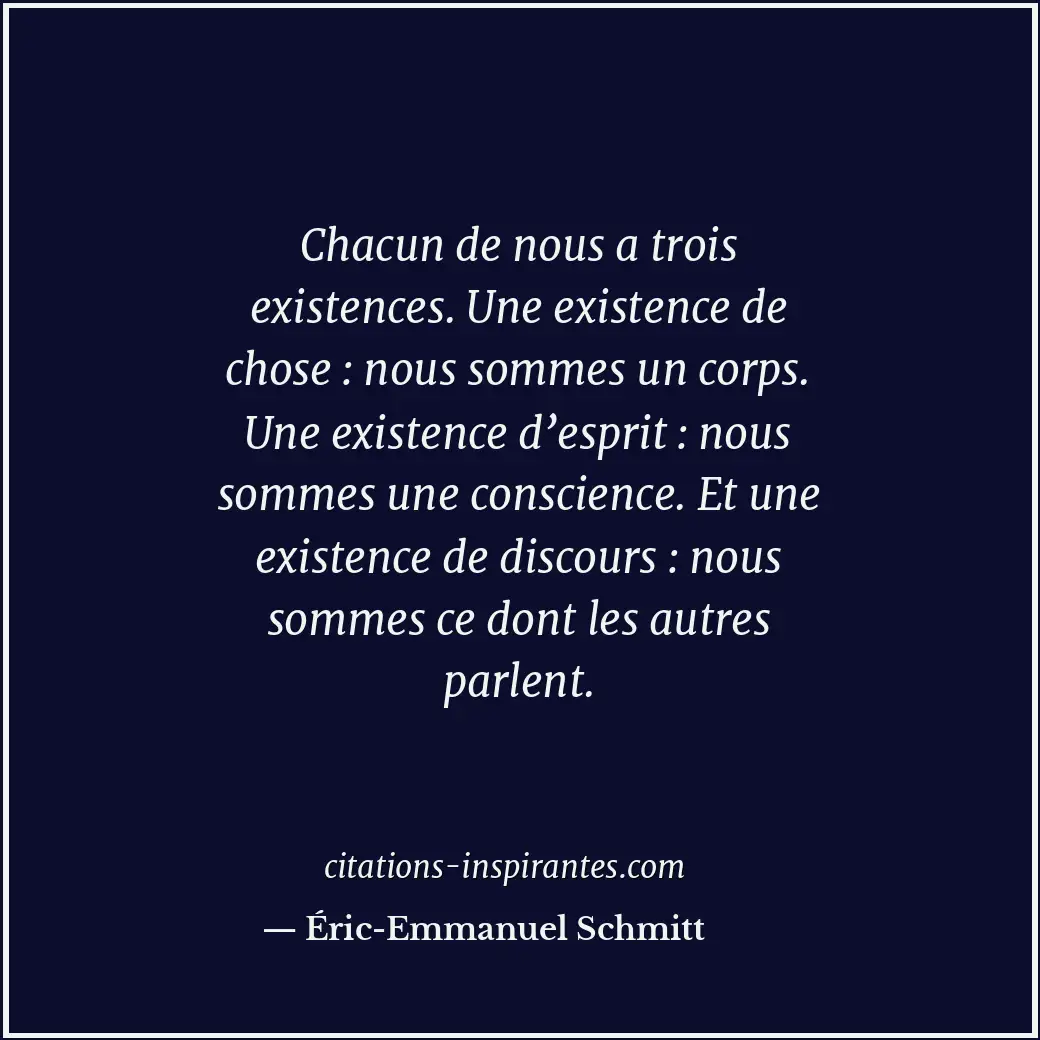 Chacun de nous a trois existences. Une existence de chose : nous sommes un corps... Citation de Éric-Emmanuel Schmitt