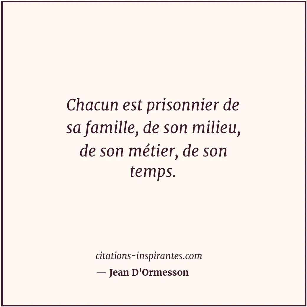 Chacun est prisonnier de sa famille, de son milieu, de son métier, de son temps. Citation de Jean D'Ormesson