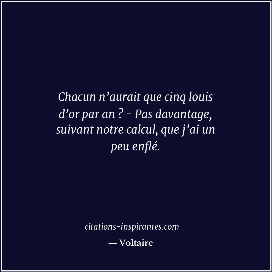 Chacun n’aurait que cinq louis d’or par an ? - Pas davantage, suivant notre calc... Citation de Voltaire