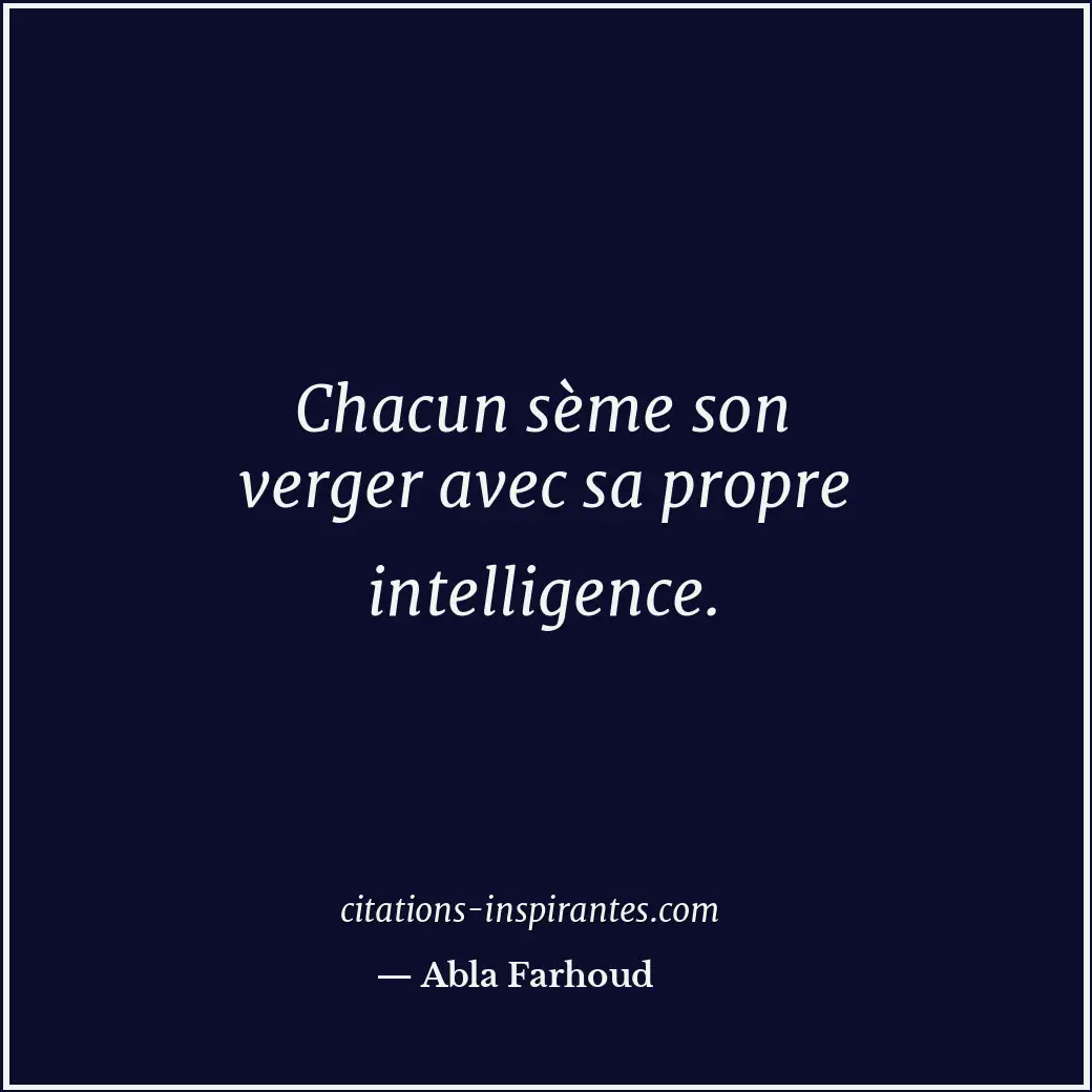 Chacun sème son verger avec sa propre intelligence. Citation de Abla Farhoud