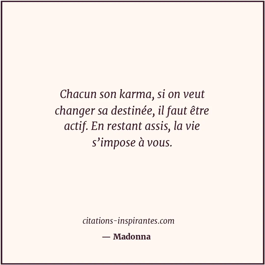 Chacun son karma, si on veut changer sa destinée, il faut être actif. En restant... Citation de Madonna