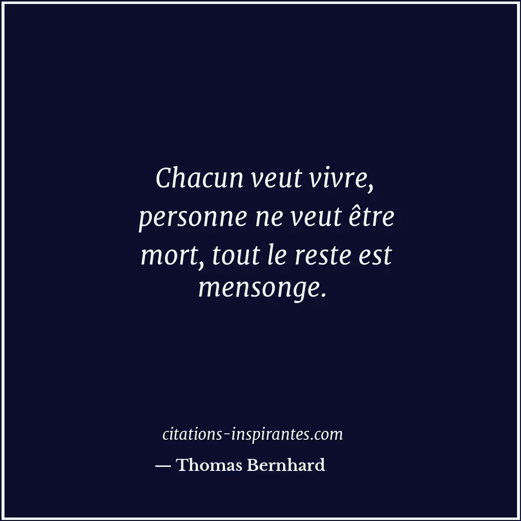 Chacun veut vivre, personne ne veut être mort, tout le reste est mensonge. Citation de Thomas Bernhard