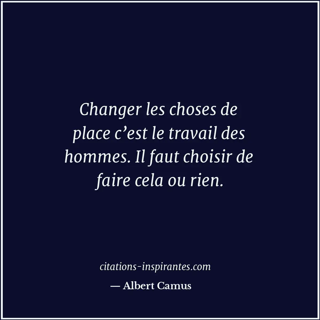Changer les choses de place c’est le travail des hommes. Il faut choisir de fair... Citation de Albert Camus