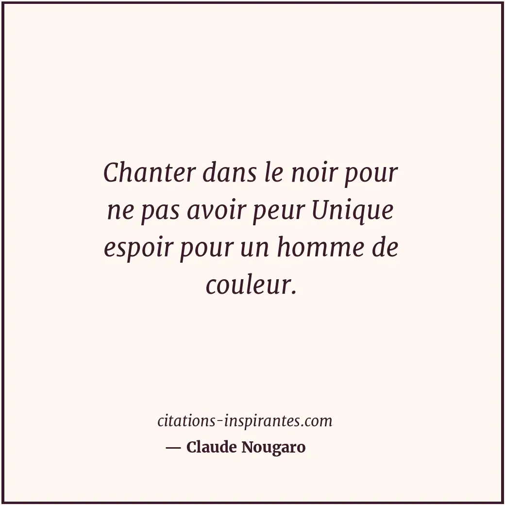 Chanter dans le noir pour ne pas avoir peur Unique espoir pour un homme de coule... Citation de Claude Nougaro