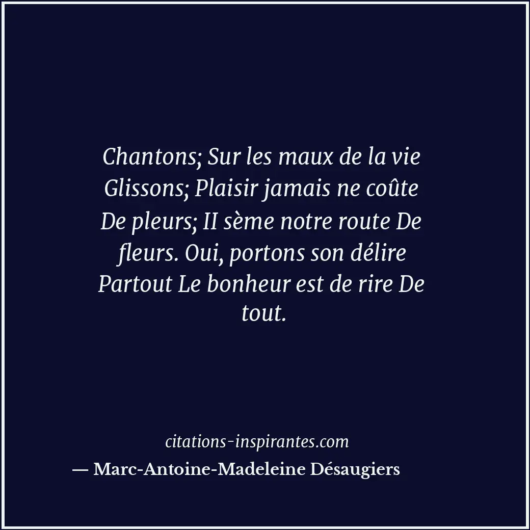 Chantons; Sur les maux de la vie Glissons; Plaisir jamais ne coûte De pleurs; II... Citation de Marc-Antoine-Madeleine Désaugiers
