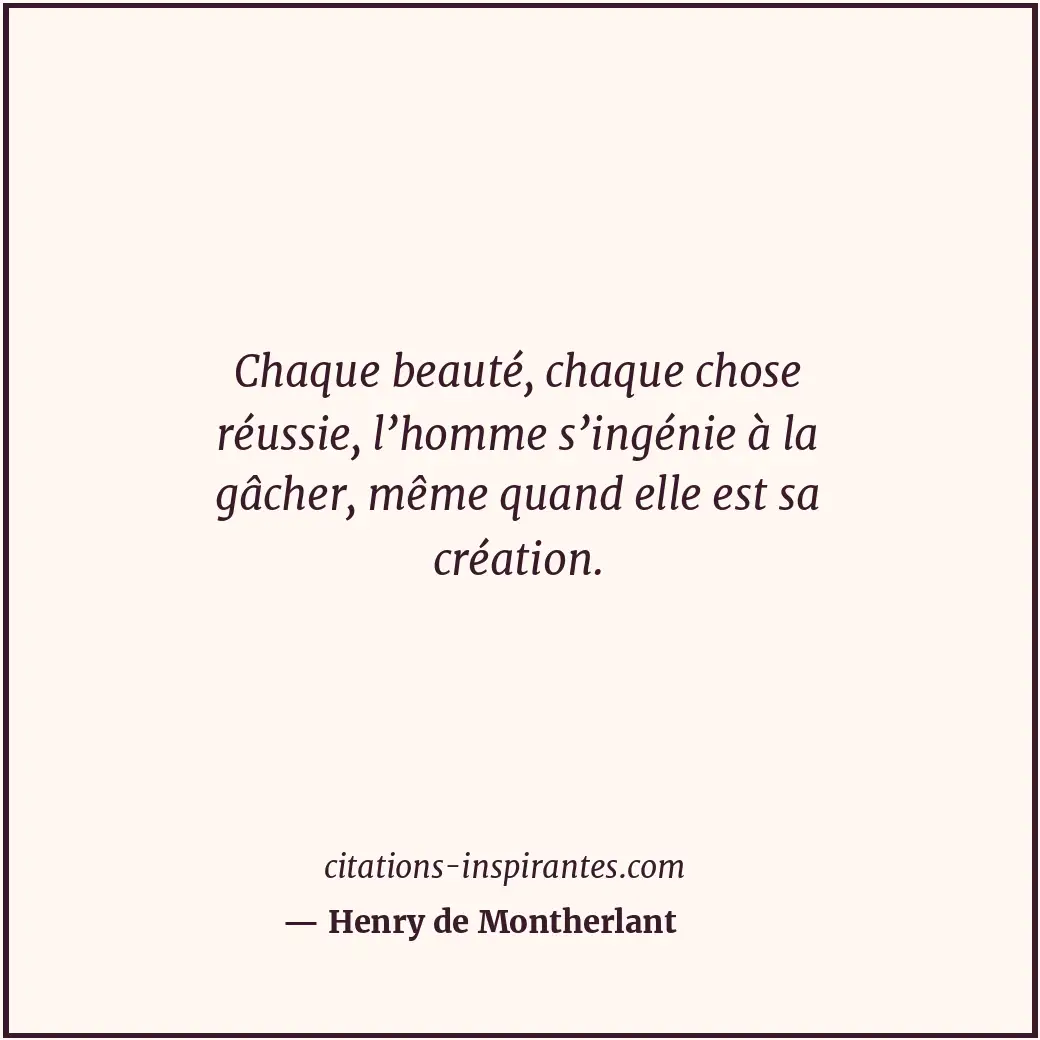 Chaque beauté, chaque chose réussie, l’homme s’ingénie à la gâcher, même quand e... Citation de Henry de Montherlant