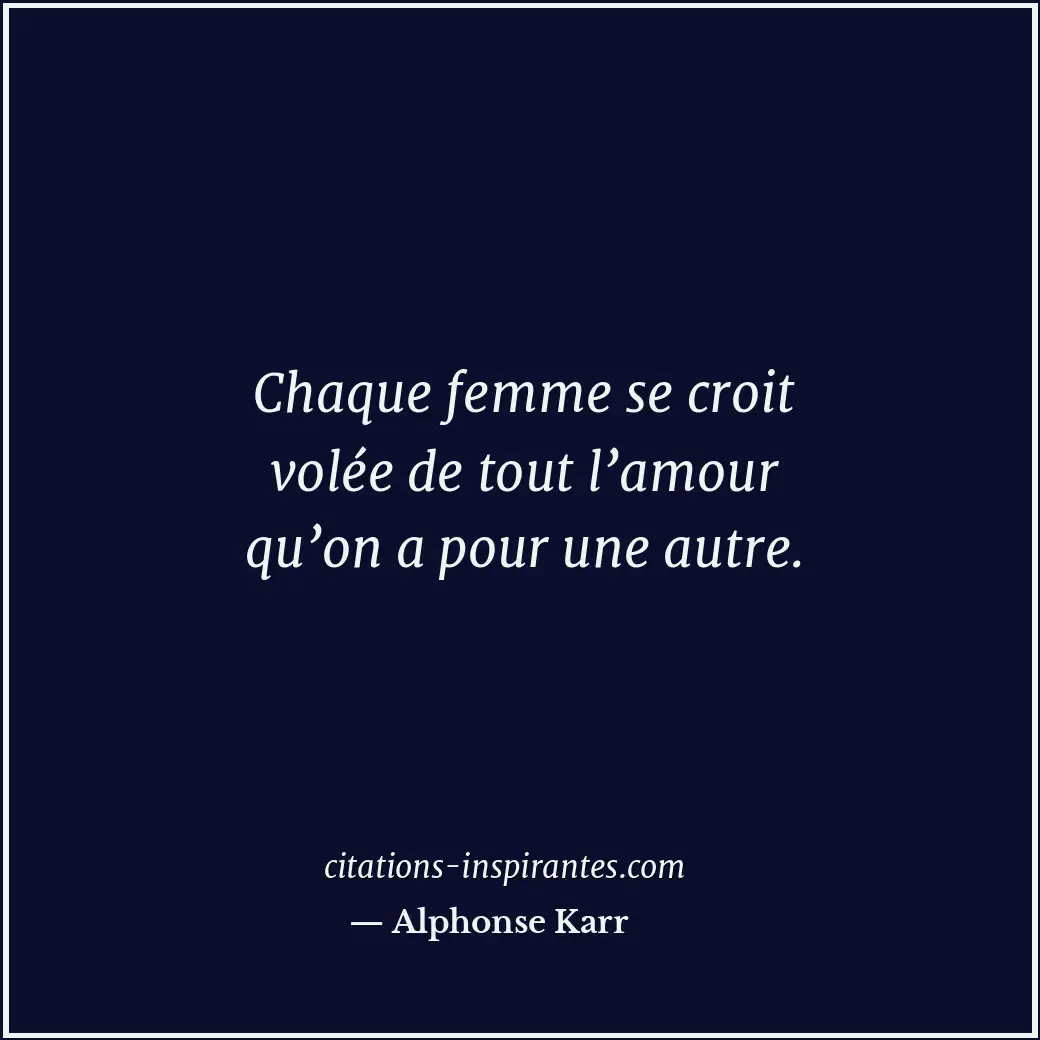 Chaque femme se croit volée de tout l’amour qu’on a pour une autre. Citation de Alphonse Karr