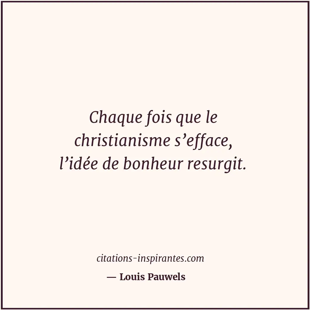 Chaque fois que le christianisme s’efface, l’idée de bonheur resurgit. Citation de Louis Pauwels